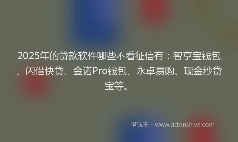 2025年的贷款软件哪些不看征信有：智享宝钱包、闪借快贷、金诺Pro钱包、永卓易购、现金秒贷宝等。