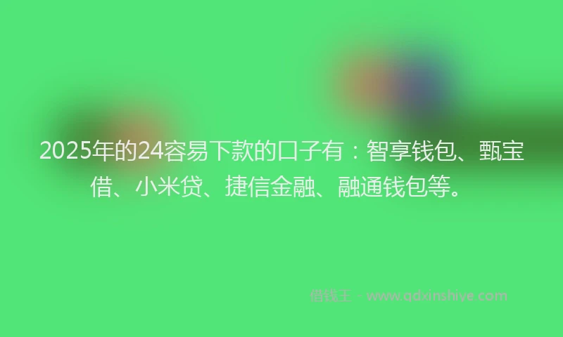 2025年的24容易下款的口子有：智享钱包、甄宝借、小米贷、捷信金融、融通钱包等。