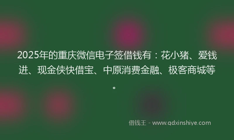 2025年的重庆微信电子签借钱有：花小猪、爱钱进、现金侠快借宝、中原消费金融、极客商城等。