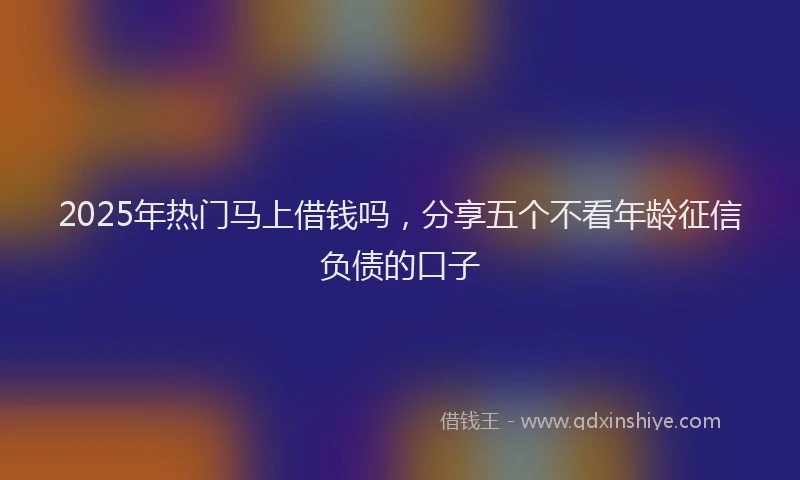 2025年热门马上借钱吗，分享五个不看年龄征信负债的口子