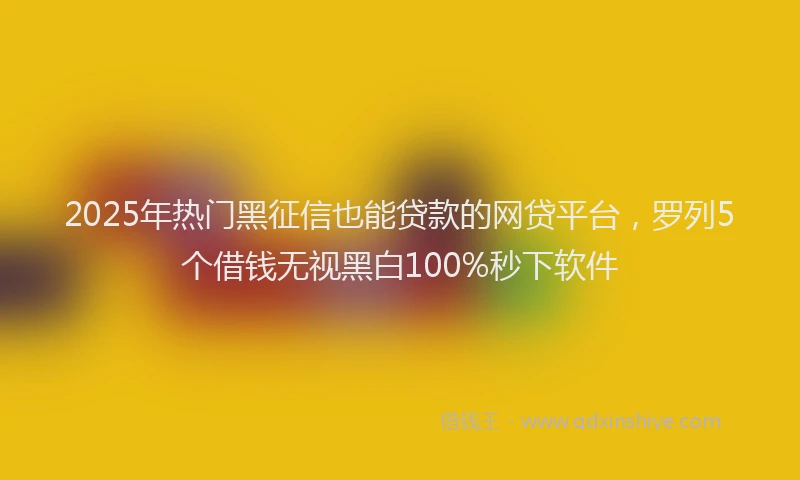 2025年热门黑征信也能贷款的网贷平台，罗列5个借钱无视黑白100%秒下软件