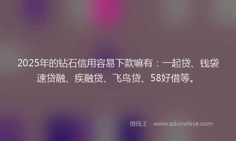 2025年的钻石信用容易下款嘛有：一起贷、钱袋速贷融、疾融贷、飞鸟贷、58好借等。