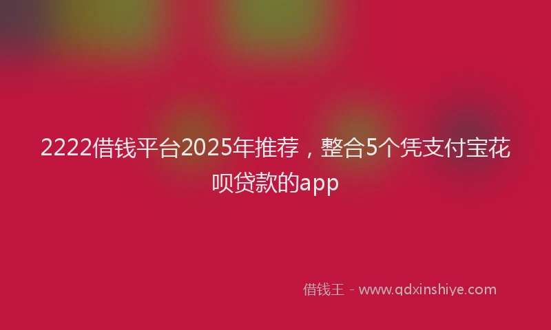 2222借钱平台2025年推荐，整合5个凭支付宝花呗贷款的app