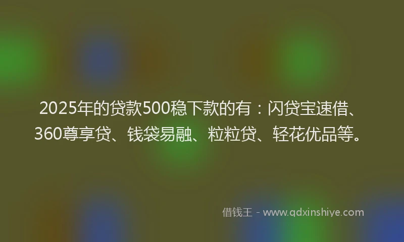 2025年的贷款500稳下款的有：闪贷宝速借、360尊享贷、钱袋易融、粒粒贷、轻花优品等。