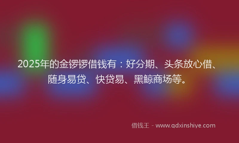 2025年的金锣锣借钱有：好分期、头条放心借、随身易贷、快贷易、黑鲸商场等。