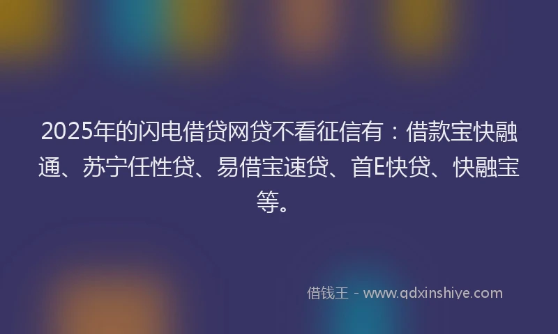 2025年的闪电借贷网贷不看征信有：借款宝快融通、苏宁任性贷、易借宝速贷、首E快贷、快融宝等。