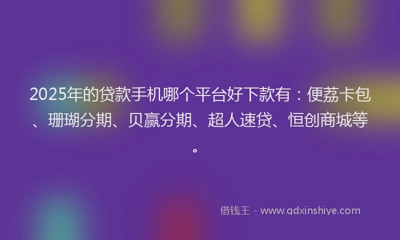 2025年的贷款手机哪个平台好下款有：便荔卡包、珊瑚分期、贝赢分期、超人速贷、恒创商城等。