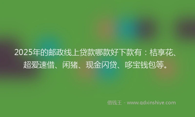 2025年的邮政线上贷款哪款好下款有：桔享花、超爱速借、闲猪、现金闪贷、哆宝钱包等。