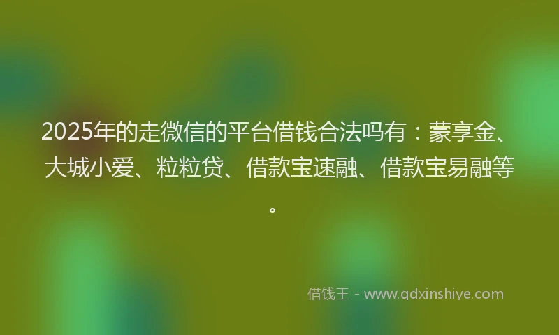 2025年的走微信的平台借钱合法吗有：蒙享金、大城小爱、粒粒贷、借款宝速融、借款宝易融等。