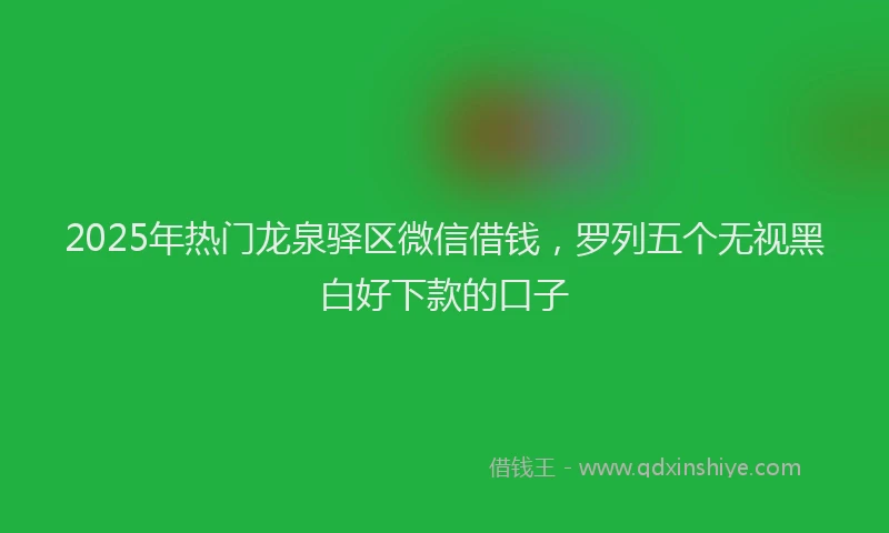 2025年热门龙泉驿区微信借钱，罗列五个无视黑白好下款的口子
