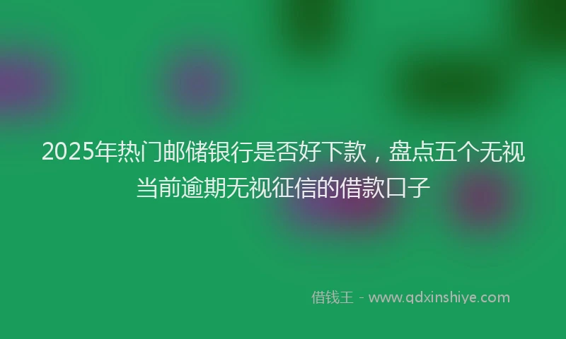 2025年热门邮储银行是否好下款，盘点五个无视当前逾期无视征信的借款口子