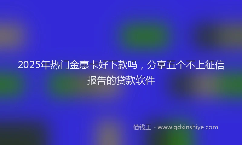 2025年热门金惠卡好下款吗，分享五个不上征信报告的贷款软件