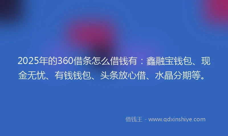 2025年的360借条怎么借钱有：鑫融宝钱包、现金无忧、有钱钱包、头条放心借、水晶分期等。