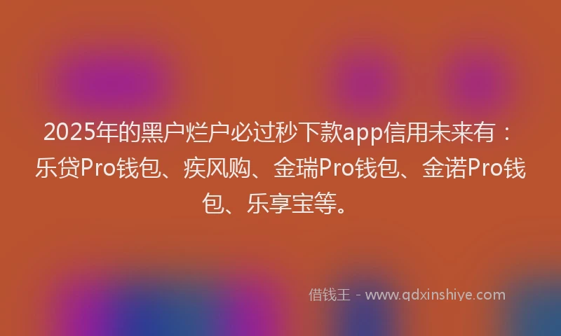 2025年的黑户烂户必过秒下款app信用未来有：乐贷Pro钱包、疾风购、金瑞Pro钱包、金诺Pro钱包、乐享宝等。