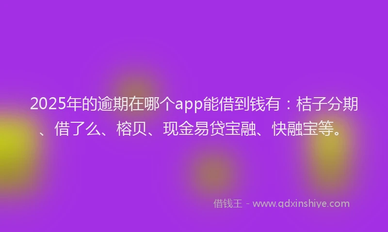 2025年的逾期在哪个app能借到钱有：桔子分期、借了么、榕贝、现金易贷宝融、快融宝等。