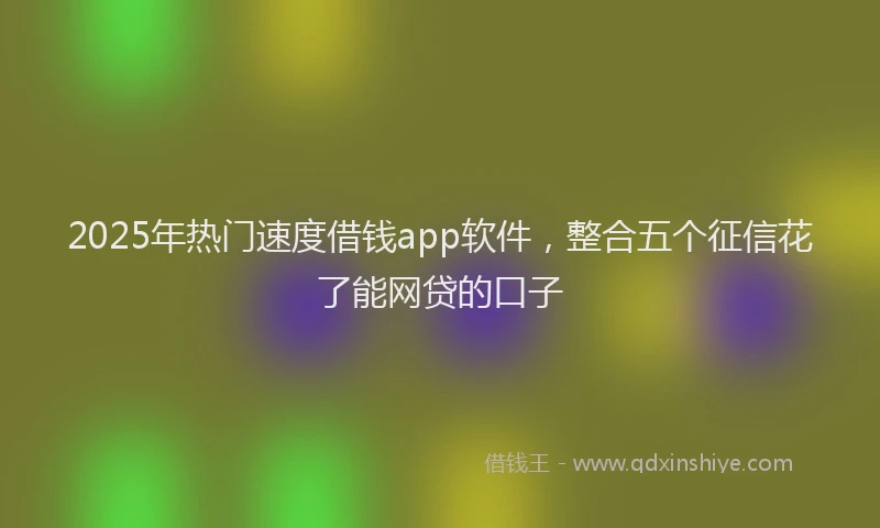 2025年热门速度借钱app软件，整合五个征信花了能网贷的口子