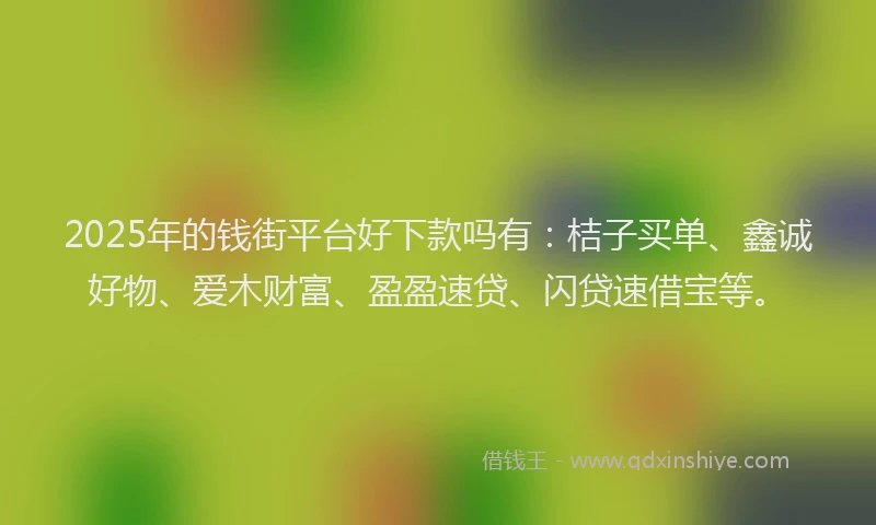 2025年的钱街平台好下款吗有：桔子买单、鑫诚好物、爱木财富、盈盈速贷、闪贷速借宝等。