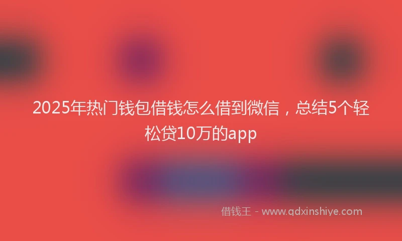 2025年热门钱包借钱怎么借到微信，总结5个轻松贷10万的app