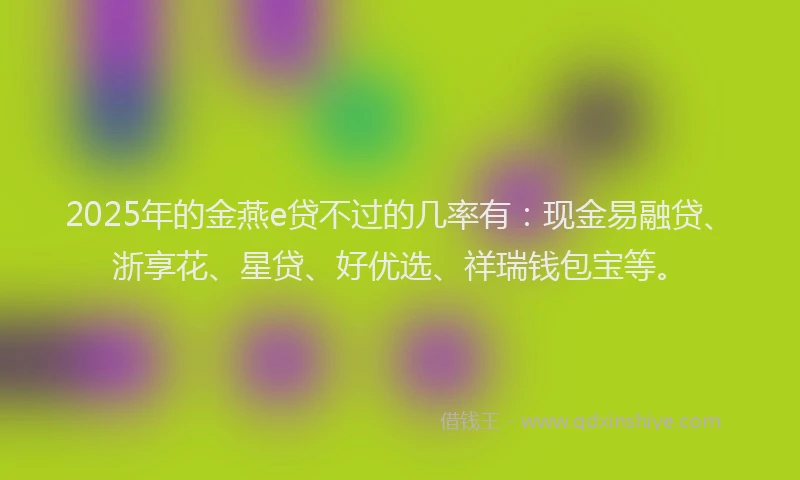 2025年的金燕e贷不过的几率有：现金易融贷、浙享花、星贷、好优选、祥瑞钱包宝等。