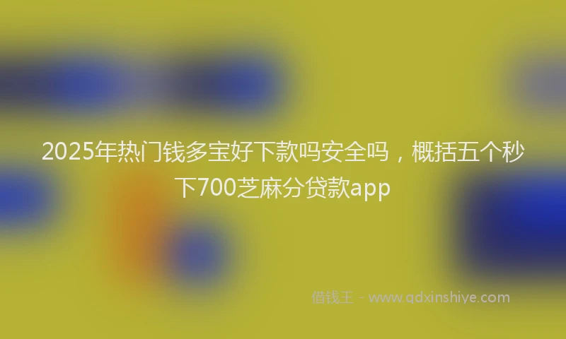 2025年热门钱多宝好下款吗安全吗，概括五个秒下700芝麻分贷款app