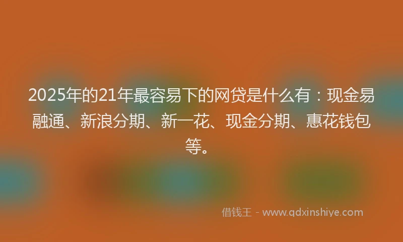 2025年的21年最容易下的网贷是什么有：现金易融通、新浪分期、新一花、现金分期、惠花钱包等。