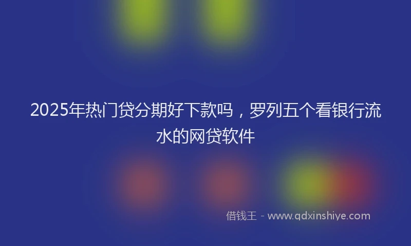 2025年热门贷分期好下款吗，罗列五个看银行流水的网贷软件