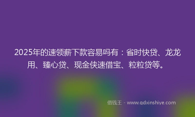 2025年的速领薪下款容易吗有：省时快贷、龙龙用、臻心贷、现金侠速借宝、粒粒贷等。