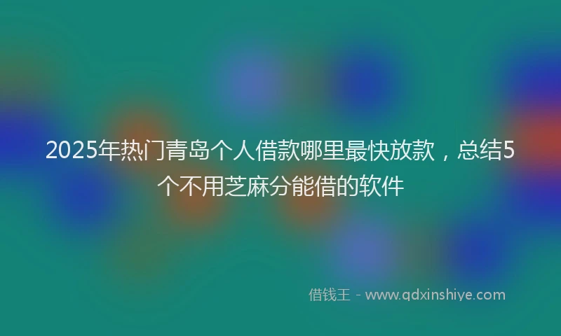 2025年热门青岛个人借款哪里最快放款，总结5个不用芝麻分能借的软件