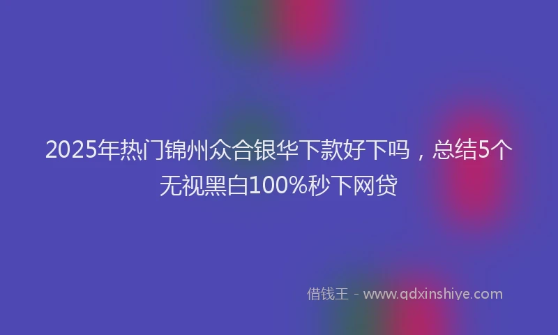 2025年热门锦州众合银华下款好下吗，总结5个无视黑白100%秒下网贷