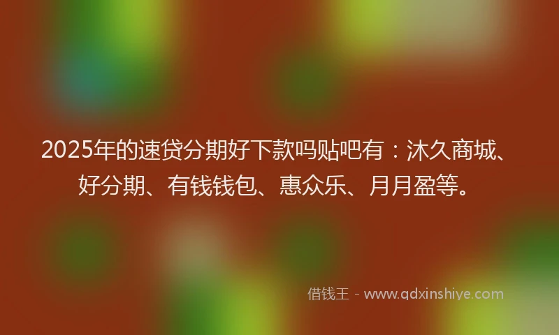 2025年的速贷分期好下款吗贴吧有：沐久商城、好分期、有钱钱包、惠众乐、月月盈等。