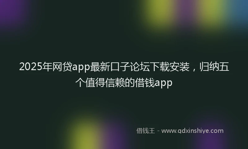 2025年网贷app最新口子论坛下载安装，归纳五个值得信赖的借钱app