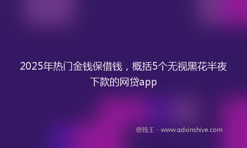 2025年热门金钱保借钱，概括5个无视黑花半夜下款的网贷app