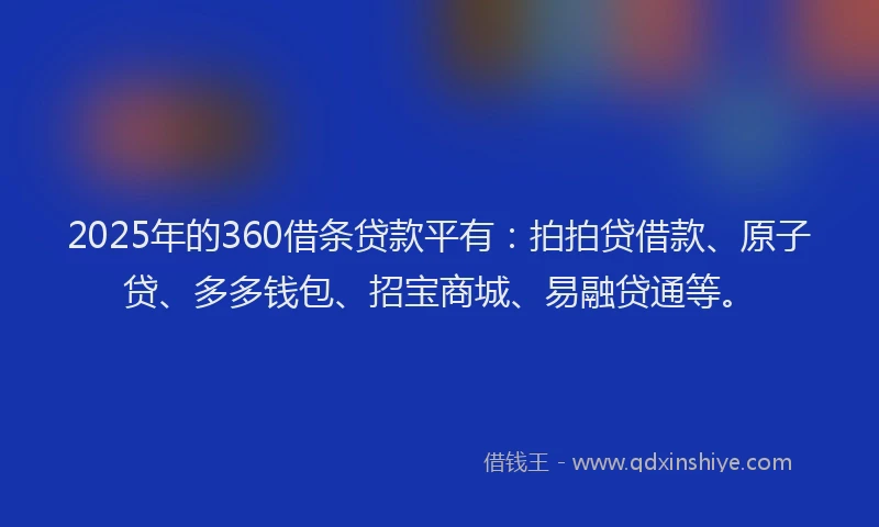 2025年的360借条贷款平有：拍拍贷借款、原子贷、多多钱包、招宝商城、易融贷通等。