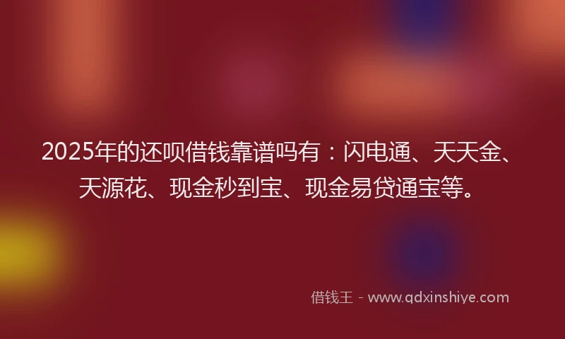 2025年的还呗借钱靠谱吗有：闪电通、天天金、天源花、现金秒到宝、现金易贷通宝等。
