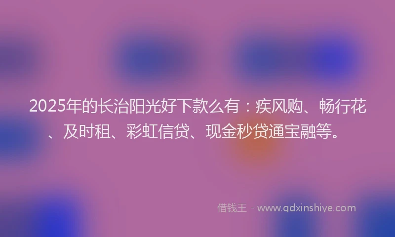2025年的长治阳光好下款么有：疾风购、畅行花、及时租、彩虹信贷、现金秒贷通宝融等。