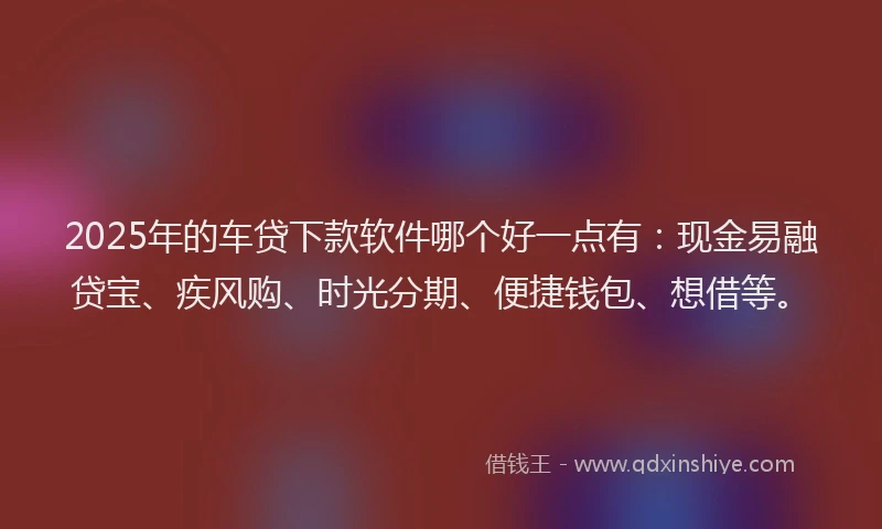 2025年的车贷下款软件哪个好一点有：现金易融贷宝、疾风购、时光分期、便捷钱包、想借等。