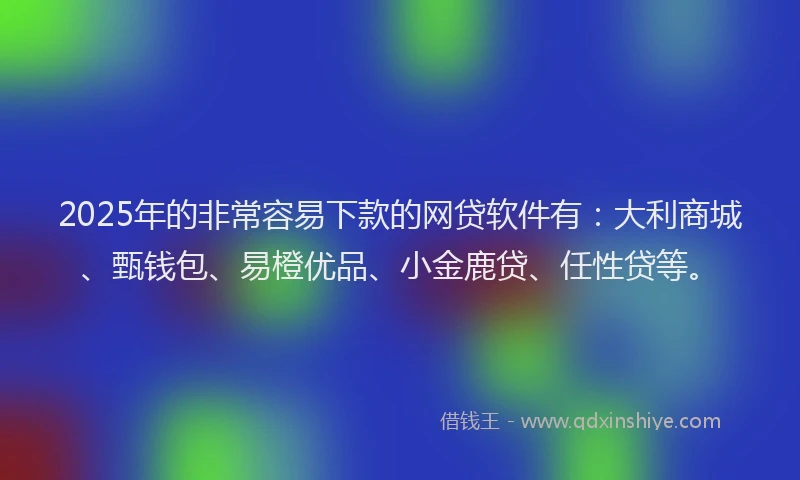 2025年的非常容易下款的网贷软件有：大利商城、甄钱包、易橙优品、小金鹿贷、任性贷等。