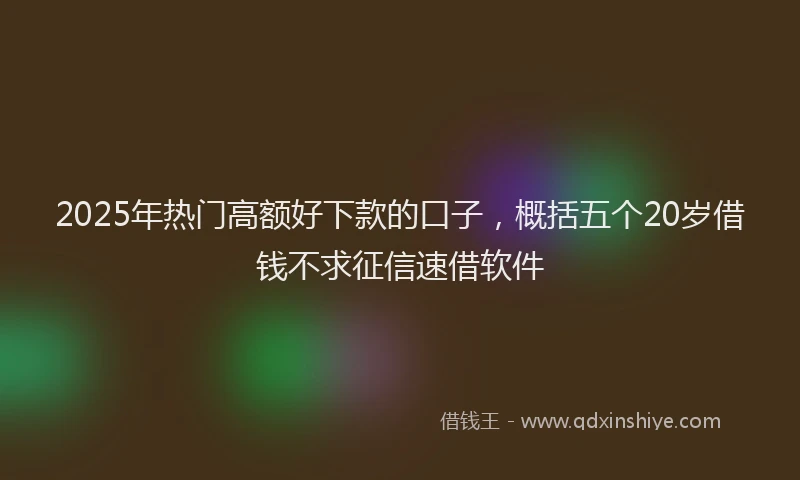 2025年热门高额好下款的口子，概括五个20岁借钱不求征信速借软件