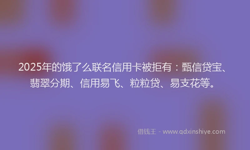 2025年的饿了么联名信用卡被拒有：甄信贷宝、翡翠分期、信用易飞、粒粒贷、易支花等。