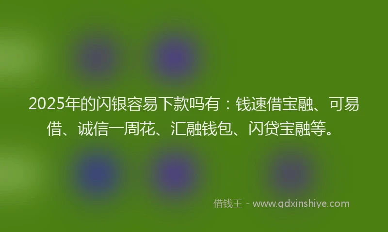 2025年的闪银容易下款吗有：钱速借宝融、可易借、诚信一周花、汇融钱包、闪贷宝融等。