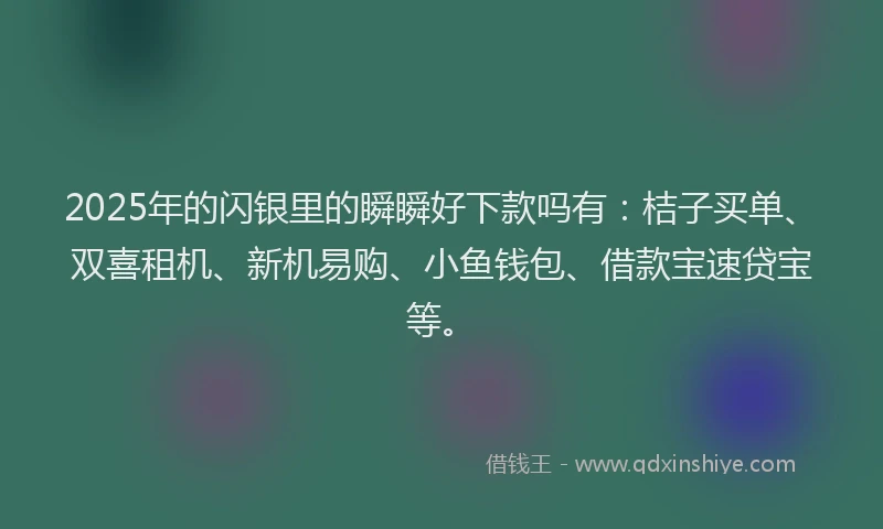 2025年的闪银里的瞬瞬好下款吗有：桔子买单、双喜租机、新机易购、小鱼钱包、借款宝速贷宝等。