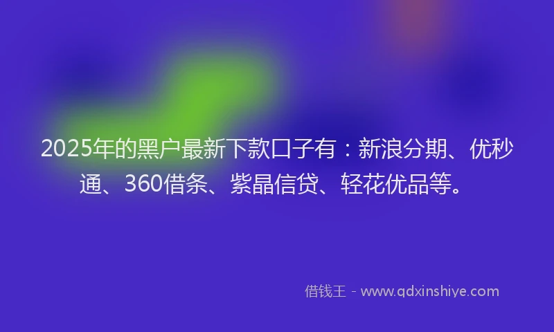 2025年的黑户最新下款口子有：新浪分期、优秒通、360借条、紫晶信贷、轻花优品等。