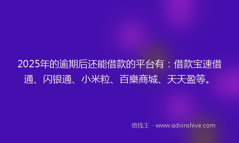 2025年的逾期后还能借款的平台有：借款宝速借通、闪银通、小米粒、百樂商城、天天盈等。