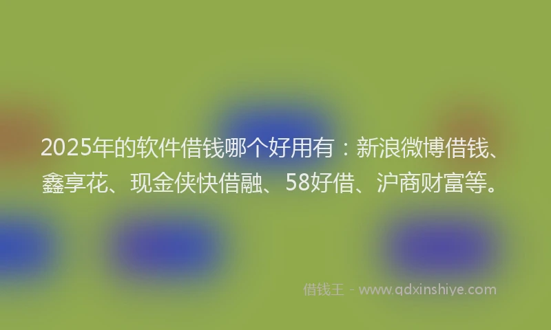 2025年的软件借钱哪个好用有：新浪微博借钱、鑫享花、现金侠快借融、58好借、沪商财富等。