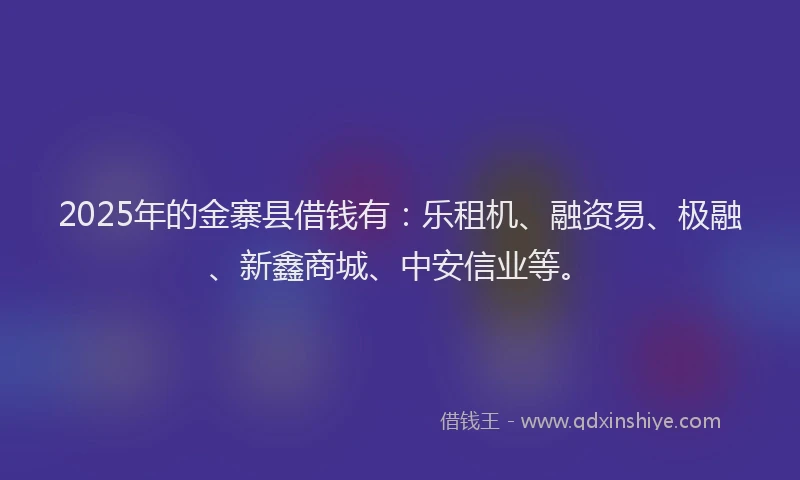 2025年的金寨县借钱有：乐租机、融资易、极融、新鑫商城、中安信业等。