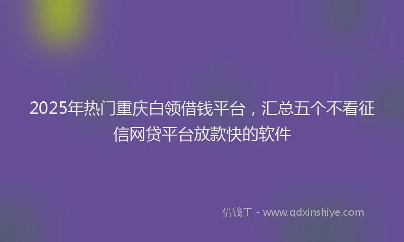 2025年热门重庆白领借钱平台，汇总五个不看征信网贷平台放款快的软件