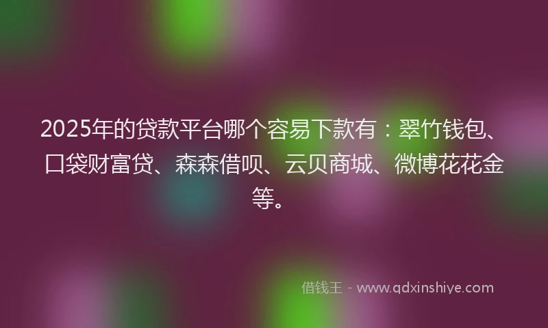 2025年的贷款平台哪个容易下款有：翠竹钱包、口袋财富贷、森森借呗、云贝商城、微博花花金等。