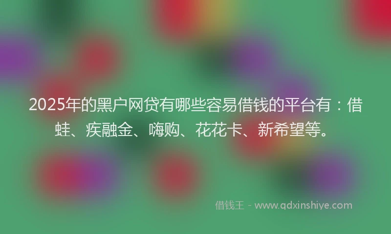 2025年的黑户网贷有哪些容易借钱的平台有：借蛙、疾融金、嗨购、花花卡、新希望等。
