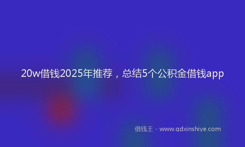 20w借钱2025年推荐，总结5个公积金借钱app