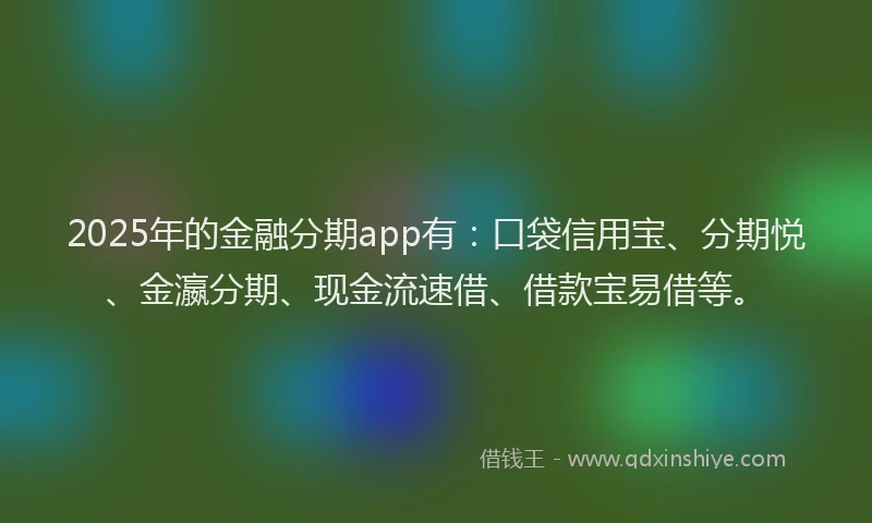 2025年的金融分期app有：口袋信用宝、分期悦、金瀛分期、现金流速借、借款宝易借等。